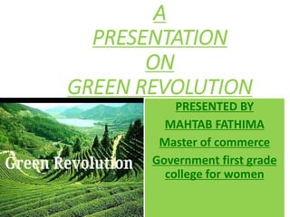 A
PRESENTATION
ON
GREEN REVOLUTION
PRESENTED BY
MAHTAB FATHIMA
Master of commerce
Government first grade
college for women
 