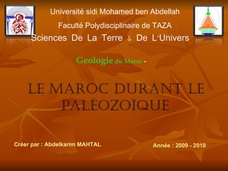 Université sidi Mohamed ben Abdellah Faculté Polydisciplinaire de TAZA Sciences De La Terre & De L’Univers ,[object Object],Le Maroc Durant le Paléozoïque ,[object Object],-  Geologie  du Maroc  -  