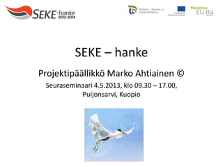 SEKE – hanke
Projektipäällikkö Marko Ahtiainen ©
Seuraseminaari 4.5.2013, klo 09.30 – 17.00,
Puijonsarvi, Kuopio
 