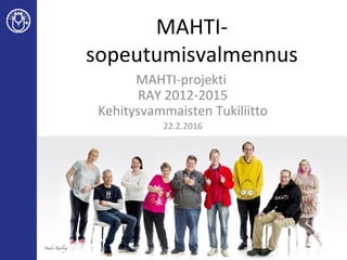 MAHTI-
sopeutumisvalmennus
MAHTI-projekti
RAY 2012-2015
Kehitysvammaisten Tukiliitto
22.2.2016
 