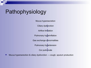 Pathophysiology
Mucus hypersecretion
Ciliary dysfunction
Airflow limitation
Pulmonary hyperinflation
Gas exchange abnormalities
Pulmonary hypertension
Cor pulmonale


Mucus hyperserection & ciliary dysfunction → cough, sputum production

 