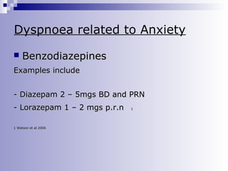 Dyspnoea related to Anxiety


Benzodiazepines

Examples include
- Diazepam 2 – 5mgs BD and PRN
- Lorazepam 1 – 2 mgs p.r.n
1 Watson et al 2006

1

 