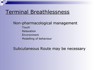 Terminal Breathlessness
 Non-pharmacological

management

Touch
 Relaxation
 Environment
 Modelling of behaviour


 Subcutaneous

Route may be necessary

 