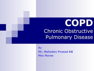 COPD

Chronic Obstructive
Pulmonary Disease
By

Mr. Mahadev Prasad KB
Msc Nurse

 