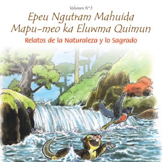 Volumen Nº 3

  Epeu Ngutram Mahuida
Mapu-meo ka Eluwma Quimun
  Relatos de la Naturaleza y lo Sagrado
 