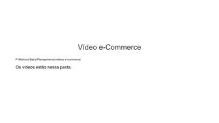 Vídeo e-Commerce
P:Mahura BabyPlanejamentovideos e-commerce
Os vídeos estão nessa pasta.
 