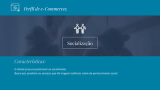 Socialização
Perfil de e-Commerces.
Características:
O cliente procura posicionar-se socialmente.
Busca por produtos ou serviços que lhe tragam melhores níveis de pertencimento social.
 