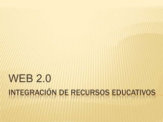 INTEGRACIÓN DE RECURSOS EDUCATIVOS
WEB 2.0
 