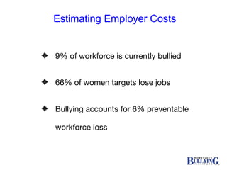 Estimating Employer Costs 9% of workforce is currently bullied 66% of women targets lose jobs Bullying accounts for 6% preventable workforce loss 