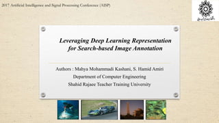 Authors : Mahya Mohammadi Kashani, S. Hamid Amiri
Department of Computer Engineering
Shahid Rajaee Teacher Training University
Leveraging Deep Learning Representation
for Search-based Image Annotation
2017 Artificial Intelligence and Signal Processing Conference (AISP)
 