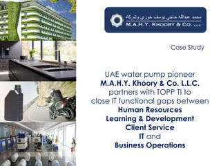 Case Study
UAE water pump pioneer
M.A.H.Y. Khoory & Co. L.L.C.
partners with TOPP TI to
close IT functional gaps between
Human Resources
Learning & Development
Client Service
IT and
Business Operations
 