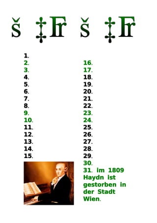 1.
2.    16.
3.    17.
4.    18.
5.    19.
6.    20.
7.    21.
8.    22.
9.    23.
10.   24.
11.   25.
12.   26.
13.   27.
14.   28.
15.   29.
      30.
      31. im 1809
      Haydn ist
      gestorben in
      der Stadt
      Wien.
 