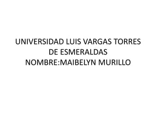 UNIVERSIDAD LUIS VARGAS TORRES
DE ESMERALDAS
NOMBRE:MAIBELYN MURILLO
 