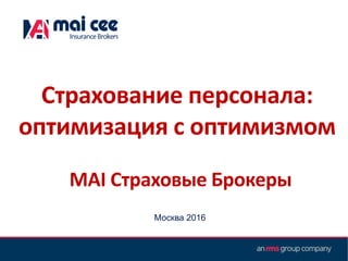 MAI Страховые Брокеры
Москва 2016
Страхование персонала:
оптимизация с оптимизмом
 