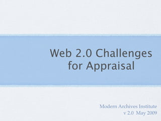 Web 2.0 Challenges
  for Appraisal


        Modern Archives Institute
                 v 2.0 May 2009
 