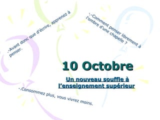 10 Octobre Un nouveau souffle à l’enseignement supérieur   .- Avant donc que d'écrire, apprenez à penser.  .-Comment penser librement à l'ombre d'une chapelle ?  -.Consommez plus, vous vivrez moins.   