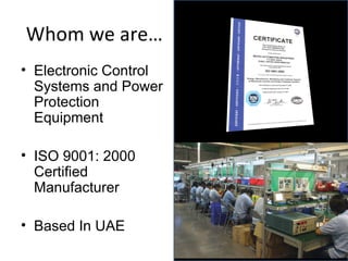 Whom we are… Electronic Control Systems and Power Protection Equipment ISO 9001: 2000 Certified Manufacturer Based In UAE ISO 9001: 2000 Certified Manufacturer 