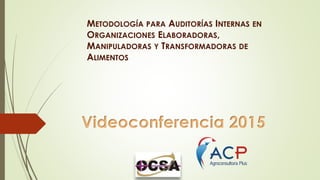 METODOLOGÍA PARA AUDITORÍAS INTERNAS EN
ORGANIZACIONES ELABORADORAS,
MANIPULADORAS Y TRANSFORMADORAS DE
ALIMENTOS
Videoconferencia 2015
 