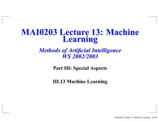 MAI0203 Lecture 13: Machine
         Learning
    Methods of Artiﬁcial Intelligence
            WS 2002/2003
         Part III: Special Aspects

         III.13 Machine Learning




                                     MAI0203 Lecture 13: Machine Learning – p.345
 