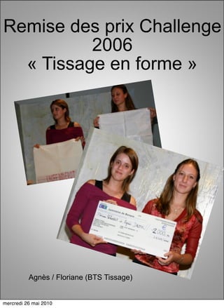 Remise des prix Challenge
          2006
  « Tissage en forme »




          Agnès / Floriane (BTS Tissage)


mercredi 26 mai 2010
 