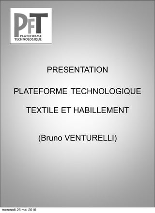 PRESENTATION

      PLATEFORME TECHNOLOGIQUE

              TEXTILE ET HABILLEMENT


                       (Bruno VENTURELLI)




mercredi 26 mai 2010
 