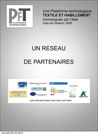 Une Plateforme technologique
                            TEXTILE ET HABILLEMENT
                            homologuée par l’état
                            Date de création: 2005




                         UN RESEAU

                       DE PARTENAIRES




mercredi 26 mai 2010
 