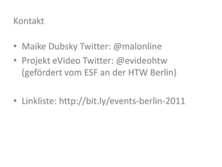 KontaktMaike Dubsky Twitter: @malonlineProjekt eVideo Twitter: @evideohtw (gefördert vom ESF an der HTW Berlin)Linkliste: http://bit.ly/events-berlin-2011 