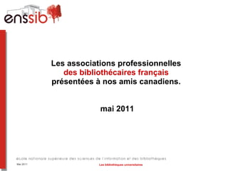 Les associations professionnelles  des bibliothécaires français  présentées à nos amis canadiens.  mai 2011 Mai 2011 Les bibliothèques universitaires 