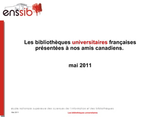 Les bibliothèques  universitaires  françaises présentées à nos amis canadiens.  mai 2011 Mai 2011 Les bibliothèques universitaires 