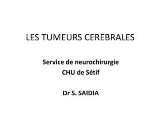 LES TUMEURS CEREBRALES
Service de neurochirurgie
CHU de Sétif
Dr S. SAIDIA
 