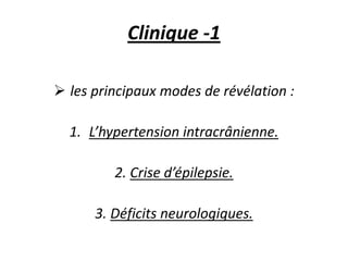 Clinique -1
 les principaux modes de révélation :
1. L’hypertension intracrânienne.
2. Crise d’épilepsie.
3. Déficits neurologiques.
 