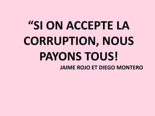“SI ON ACCEPTE LA
CORRUPTION, NOUS
PAYONS TOUS!
JAIME ROJO ET DIEGO MONTERO
 