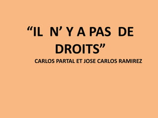 “IL N’ Y A PAS DE
DROITS”
CARLOS PARTAL ET JOSE CARLOS RAMIREZ
 