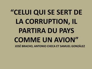 “CELUI QUI SE SERT DE
LA CORRUPTION, IL
PARTIRA DU PAYS
COMME UN AVION”
JOSÉ BRACHO, ANTONIO CHECA ET SAMUEL GONZÁLEZ
 