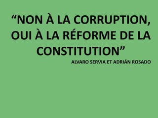 “NON À LA CORRUPTION,
OUI À LA RÉFORME DE LA
CONSTITUTION”
ALVARO SERVIA ET ADRIÁN ROSADO
 