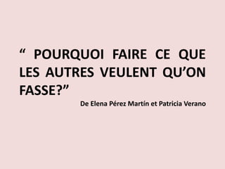 “ POURQUOI FAIRE CE QUE
LES AUTRES VEULENT QU’ON
FASSE?”
De Elena Pérez Martín et Patricia Verano
 