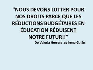 “NOUS DEVONS LUTTER POUR
NOS DROITS PARCE QUE LES
RÉDUCTIONS BUDGÉTAIRES EN
ÉDUCATION RÉDUISENT
NOTRE FUTUR!!”
De Valeria Herrera et Irene Galán
 