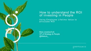 How to understand the ROI
of investing in People
U s i n g E m p l o y e e L i f e t i m e Va l u e t o
a r t i c u l a t e R O I
Maia Josebachvili 
VP of Strategy & People
@MaiaJo_
 