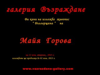 галерия Възраждане
Ви кани на изложба живопис
“ Българщина ” на
на 11 юни, вторник , 2013 г.
изложбата ще продължи до 01 юли, 2013 г.
Майя Горова
www.vazrazdane-gallery.com
 