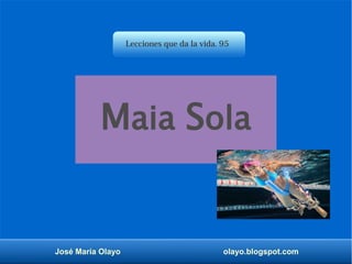 José María Olayo olayo.blogspot.com
Lecciones que da la vida. 95
Maia Sola
 