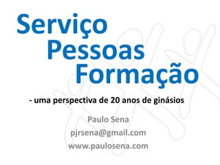 Serviço Pessoas Formação - uma perspectiva de 20 anos de ginásios Paulo Sena pjrsena@gmail.com www.paulosena.com 