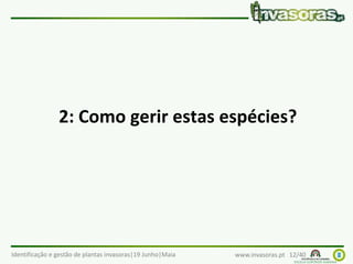 Identificação e gestão de plantas invasoras|19 Junho|Maia www.invasoras.pt 12/40
2: Como gerir estas espécies?
 