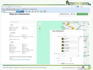 Identificação e gestão de plantas invasoras|19 Junho|Maia www.invasoras.pt 31/40
Mapa de avistamentos de plantas invasoras - projeto de Ciência
Participativa, disponível em http://invasoras.uc.pt/mapa-de-
avistamentos/
Contribuições através de:
– site
– aplicação
p/Smartphone
Android
O que podemos fazer?
 