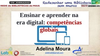 Ensinar e aprender na
era digital: competências
globais
Adelina Moura
adelina8@gmail.com
 
