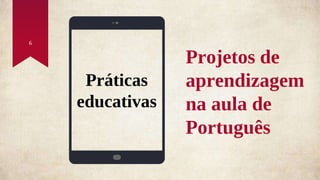 Práticas
educativas
6
Projetos de
aprendizagem
na aula de
Português
 