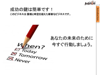 成功の鍵は簡単です！
このビジネスは 国境と時空を超えた斬新なビジネスです。




                 あなたの未来のために
                 今すぐ行動しましょう。
 
