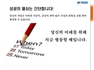성공의 열쇠는 간단합니다!
당신의 사업은 어떠한 시간적, 공간적 제약 없이 국경과 대륙을 초월 하여
확장할 수 있습니다.




                     당신의 미래를 위해
                  지금 행동할 때입니다.
 