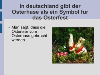 In deutschland gibt der Osterhase als ein Symbol fur das Osterfest Man sagt, dass die Ostereier vom Osterhase gebracht werden