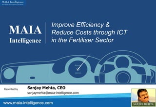 Improve Efficiency &
   MAIA                       Reduce Costs through ICT
                              in the Fertiliser Sector
    Intelligence




               Sanjay Mehta, CEO
Presented by
               sanjaymehta@maia-intelligence.com
 