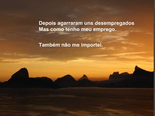 Depois agarraram uns desempregados Mas como tenho meu emprego.  Também não me importei. 